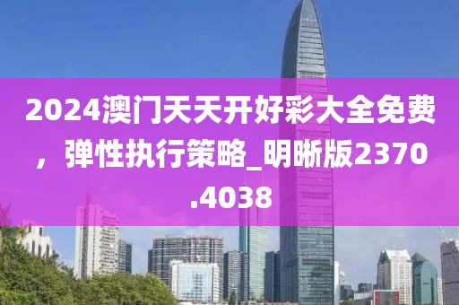 2024澳門天天開好彩大全免費(fèi)，彈性執(zhí)行策略_明晰版2370.4038