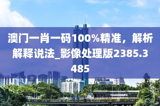 澳門(mén)一肖一碼100%精準(zhǔn)，解析解釋說(shuō)法_影像處理版2385.3485