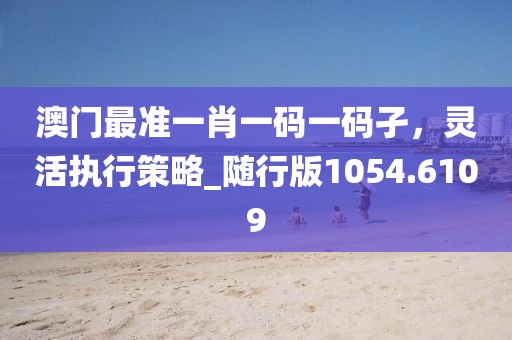 澳門最準(zhǔn)一肖一碼一碼孑，靈活執(zhí)行策略_隨行版1054.6109