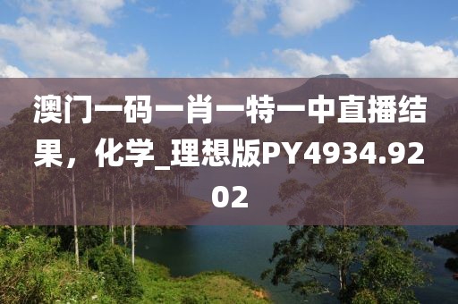 澳門一碼一肖一特一中直播結(jié)果，化學(xué)_理想版PY4934.9202