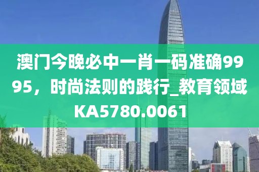 澳門(mén)今晚必中一肖一碼準(zhǔn)確9995，時(shí)尚法則的踐行_教育領(lǐng)域KA5780.0061