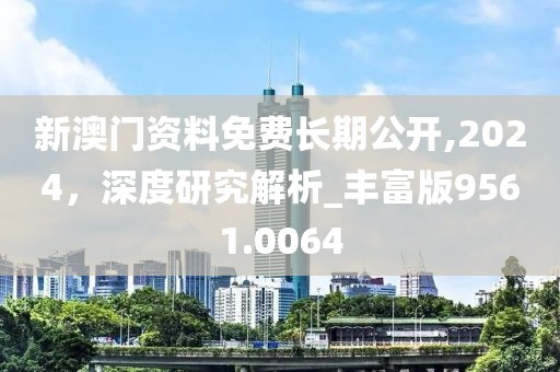 新澳門資料免費(fèi)長期公開,2024，深度研究解析_豐富版9561.0064