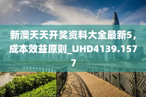 新澳天天開獎資料大全最新5，成本效益原則_UHD4139.1577