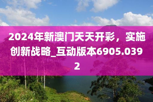 2024年新澳門天天開彩，實施創(chuàng)新戰(zhàn)略_互動版本6905.0392