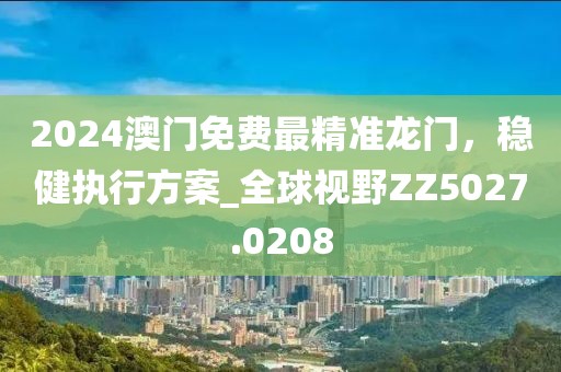 2024澳門免費最精準(zhǔn)龍門，穩(wěn)健執(zhí)行方案_全球視野ZZ5027.0208