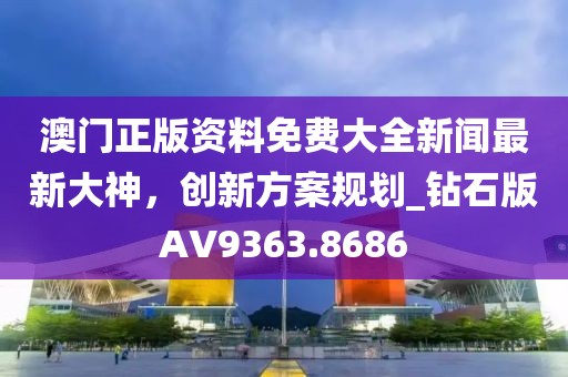 澳門正版資料免費(fèi)大全新聞最新大神，創(chuàng)新方案規(guī)劃_鉆石版AV9363.8686