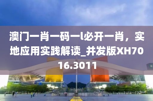 澳門一肖一碼一l必開一肖，實(shí)地應(yīng)用實(shí)踐解讀_并發(fā)版XH7016.3011