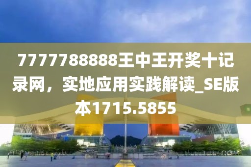 7777788888王中王開獎(jiǎng)十記錄網(wǎng)，實(shí)地應(yīng)用實(shí)踐解讀_SE版本1715.5855