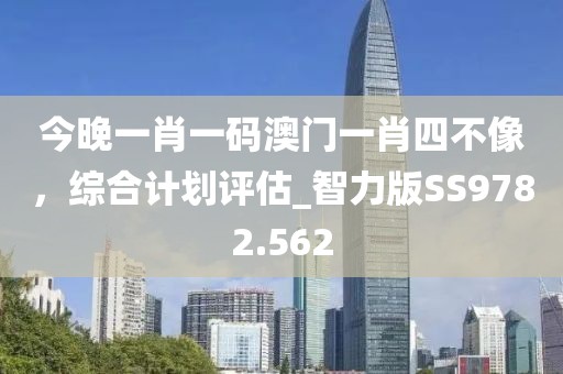 今晚一肖一碼澳門一肖四不像，綜合計(jì)劃評(píng)估_智力版SS9782.562