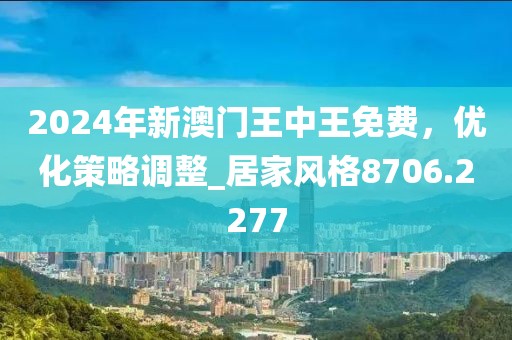 2024年新澳門王中王免費，優(yōu)化策略調(diào)整_居家風(fēng)格8706.2277