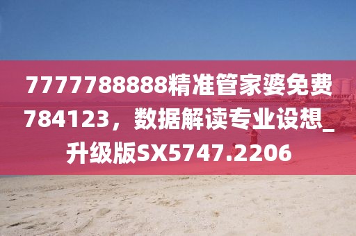 7777788888精準(zhǔn)管家婆免費(fèi)784123，數(shù)據(jù)解讀專業(yè)設(shè)想_升級(jí)版SX5747.2206