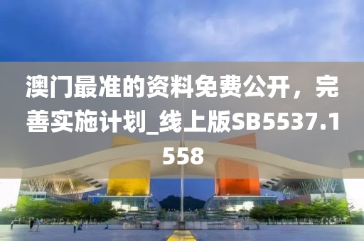 澳門最準(zhǔn)的資料免費公開，完善實施計劃_線上版SB5537.1558