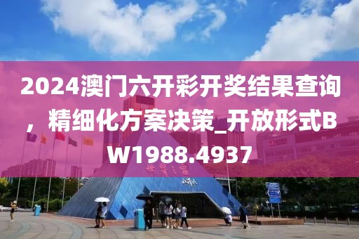 2024澳門六開彩開獎結(jié)果查詢，精細(xì)化方案決策_(dá)開放形式BW1988.4937