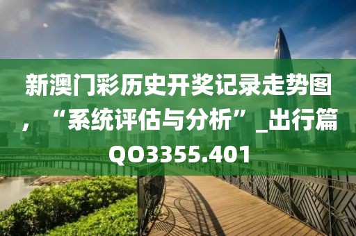 新澳門彩歷史開獎記錄走勢圖，“系統(tǒng)評估與分析”_出行篇QO3355.401