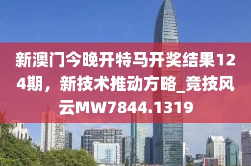 新澳門今晚開(kāi)特馬開(kāi)獎(jiǎng)結(jié)果124期，新技術(shù)推動(dòng)方略_競(jìng)技風(fēng)云MW7844.1319