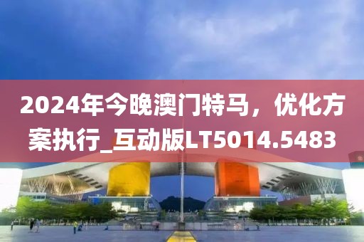 2024年今晚澳門特馬，優(yōu)化方案執(zhí)行_互動版LT5014.5483