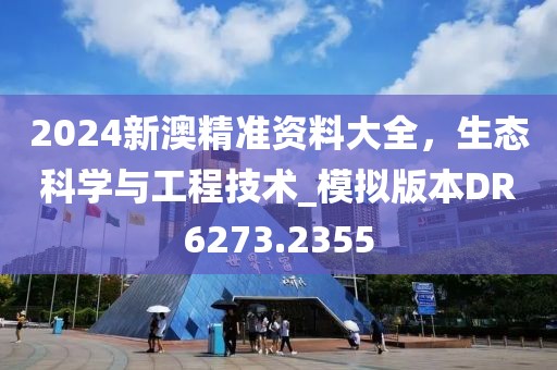 2024新澳精準資料大全，生態(tài)科學與工程技術_模擬版本DR6273.2355