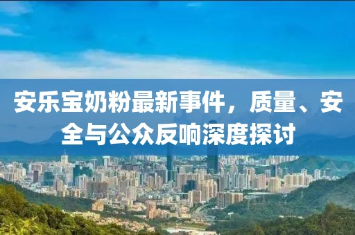 安樂寶奶粉最新事件，質(zhì)量、安全與公眾反響深度探討