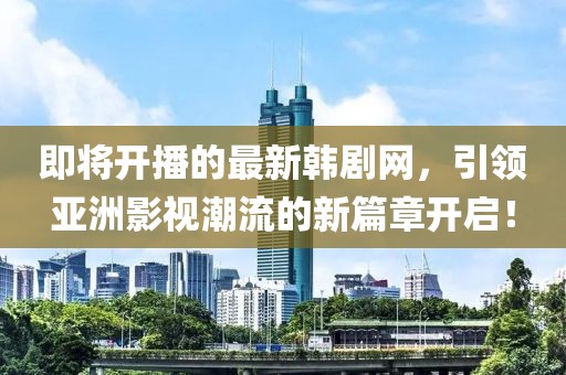 即將開播的最新韓劇網(wǎng)，引領(lǐng)亞洲影視潮流的新篇章開啟！