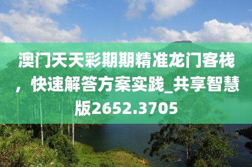 澳門天天彩期期精準(zhǔn)龍門客棧，快速解答方案實(shí)踐_共享智慧版2652.3705