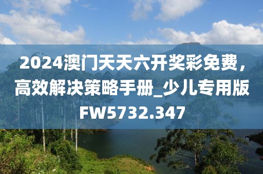 2024澳門天天六開獎(jiǎng)彩免費(fèi)，高效解決策略手冊(cè)_少兒專用版FW5732.347