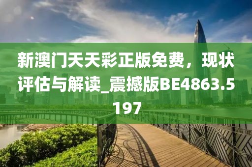 新澳門天天彩正版免費，現(xiàn)狀評估與解讀_震撼版BE4863.5197