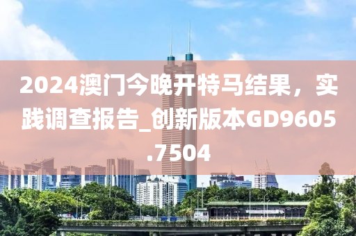 2024澳門今晚開特馬結(jié)果，實踐調(diào)查報告_創(chuàng)新版本GD9605.7504