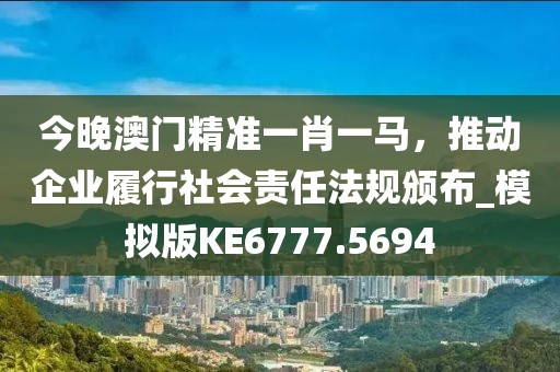 今晚澳門(mén)精準(zhǔn)一肖一馬，推動(dòng)企業(yè)履行社會(huì)責(zé)任法規(guī)頒布_模擬版KE6777.5694