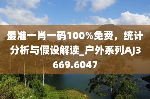 最準(zhǔn)一肖一碼100%免費(fèi)，統(tǒng)計(jì)分析與假設(shè)解讀_戶外系列AJ3669.6047