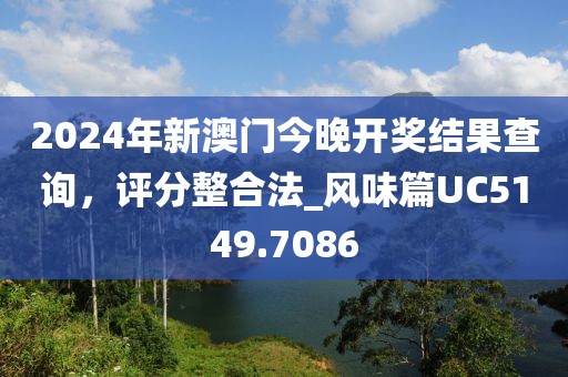 2024年新澳門今晚開獎結(jié)果查詢，評分整合法_風(fēng)味篇UC5149.7086