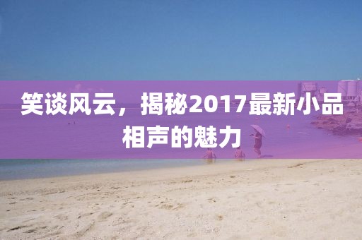 笑談風(fēng)云，揭秘2017最新小品相聲的魅力