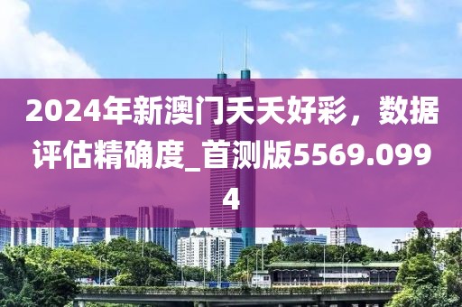 2024年新澳門夭夭好彩，數(shù)據(jù)評估精確度_首測版5569.0994