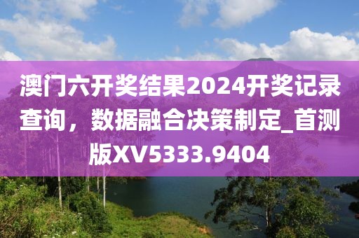 澳門六開獎結(jié)果2024開獎記錄查詢，數(shù)據(jù)融合決策制定_首測版XV5333.9404