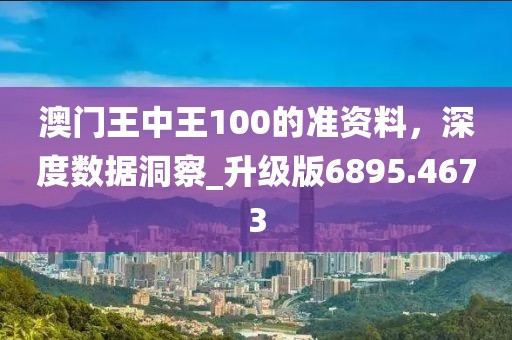 澳門王中王100的準(zhǔn)資料，深度數(shù)據(jù)洞察_升級(jí)版6895.4673