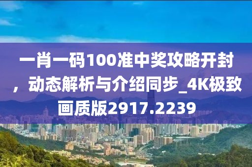 一肖一碼100準(zhǔn)中獎攻略開封，動態(tài)解析與介紹同步_4K極致畫質(zhì)版2917.2239