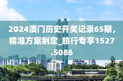 2024澳門歷史開獎記錄65期，精準(zhǔn)方案制定_旅行專享1527.5086