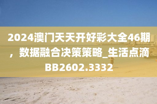 2024澳門天天開好彩大全46期，數(shù)據(jù)融合決策策略_生活點滴BB2602.3332