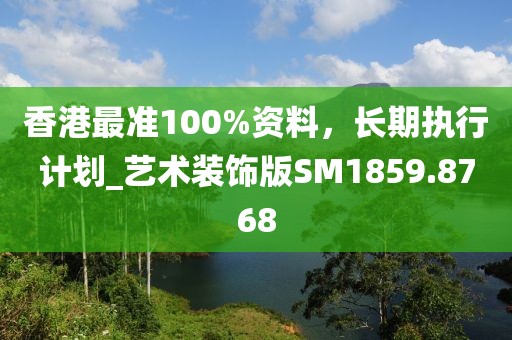 香港最準(zhǔn)100%資料，長期執(zhí)行計劃_藝術(shù)裝飾版SM1859.8768