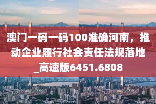 澳門一碼一碼100準(zhǔn)確河南，推動(dòng)企業(yè)履行社會(huì)責(zé)任法規(guī)落地_高速版6451.6808