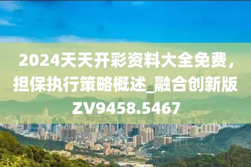 2024天天開彩資料大全免費(fèi)，擔(dān)保執(zhí)行策略概述_融合創(chuàng)新版ZV9458.5467