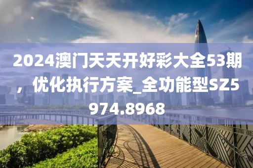 2024澳門天天開好彩大全53期，優(yōu)化執(zhí)行方案_全功能型SZ5974.8968