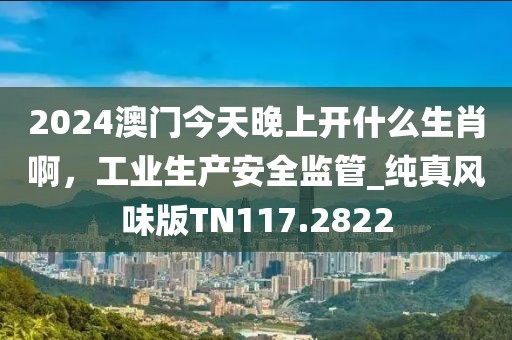 2024澳門今天晚上開什么生肖啊，工業(yè)生產(chǎn)安全監(jiān)管_純真風(fēng)味版TN117.2822