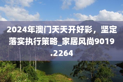 2024年澳門天天開好彩，堅(jiān)定落實(shí)執(zhí)行策略_家居風(fēng)尚9019.2264