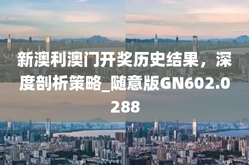 新澳利澳門開獎(jiǎng)歷史結(jié)果，深度剖析策略_隨意版GN602.0288