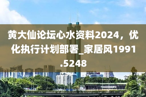 黃大仙論壇心水資料2024，優(yōu)化執(zhí)行計(jì)劃部署_家居風(fēng)1991.5248