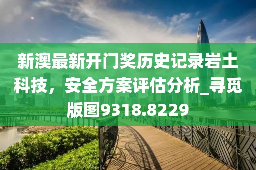 新澳最新開門獎歷史記錄巖土科技，安全方案評估分析_尋覓版圖9318.8229