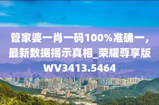 管家婆一肖一碼100%準(zhǔn)確一，最新數(shù)據(jù)揭示真相_榮耀尊享版WV3413.5464