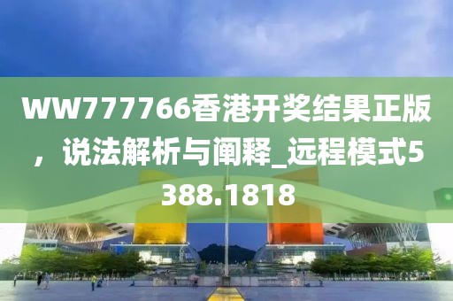 WW777766香港開獎結(jié)果正版，說法解析與闡釋_遠程模式5388.1818