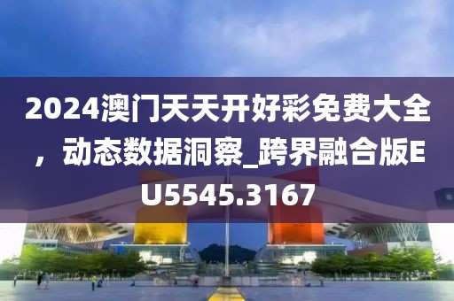 2024澳門天天開好彩免費(fèi)大全，動(dòng)態(tài)數(shù)據(jù)洞察_跨界融合版EU5545.3167