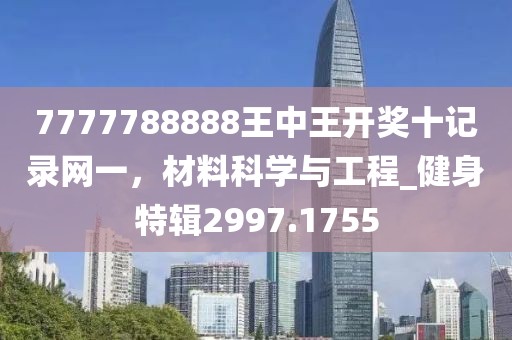 7777788888王中王開獎十記錄網(wǎng)一，材料科學與工程_健身特輯2997.1755